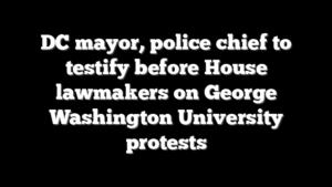 DC mayor, police chief to testify before House lawmakers on George Washington University protests