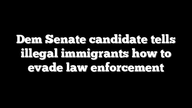 Dem Senate candidate tells illegal immigrants how to evade law enforcement