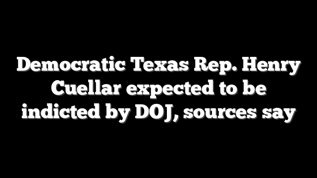 Democratic Texas Rep. Henry Cuellar expected to be indicted by DOJ, sources say