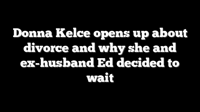 Donna Kelce opens up about divorce and why she and ex-husband Ed decided to wait