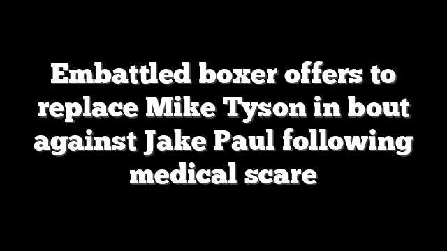 Embattled boxer offers to replace Mike Tyson in bout against Jake Paul following medical scare