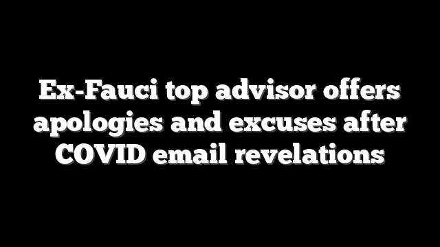 Ex-Fauci top advisor offers apologies and excuses after COVID email revelations