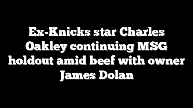 Ex-Knicks star Charles Oakley continuing MSG holdout amid beef with owner James Dolan
