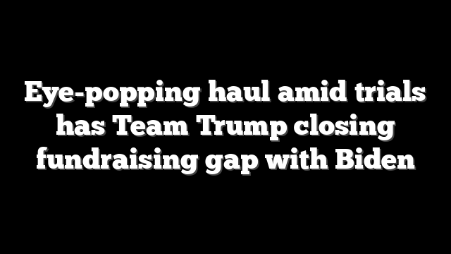 Eye-popping haul amid trials has Team Trump closing fundraising gap with Biden