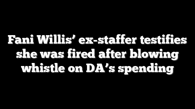 Fani Willis’ ex-staffer testifies she was fired after blowing whistle on DA’s spending