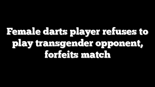 Female darts player refuses to play transgender opponent, forfeits match