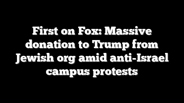 First on Fox: Massive donation to Trump from Jewish org amid anti-Israel campus protests