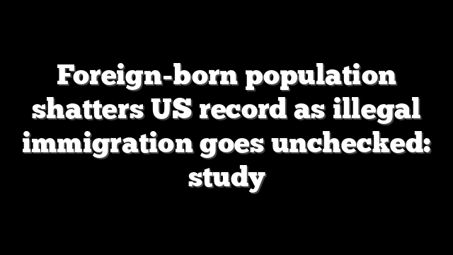 Foreign-born population shatters US record as illegal immigration goes unchecked: study