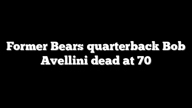 Former Bears quarterback Bob Avellini dead at 70