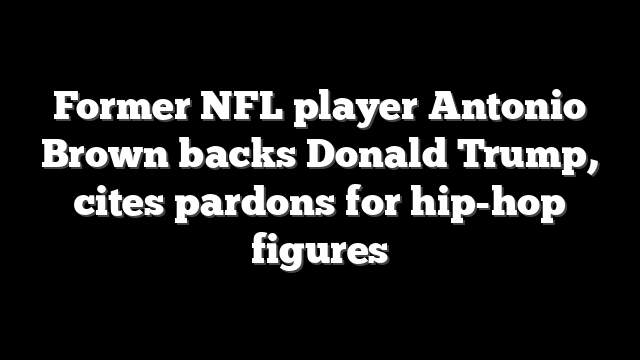 Former NFL player Antonio Brown backs Donald Trump, cites pardons for hip-hop figures