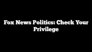 Fox News Politics: Check Your Privilege