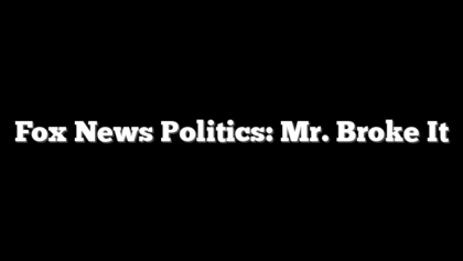 Fox News Politics: Mr. Broke It