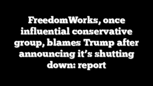 FreedomWorks, once influential conservative group, blames Trump after announcing it’s shutting down: report