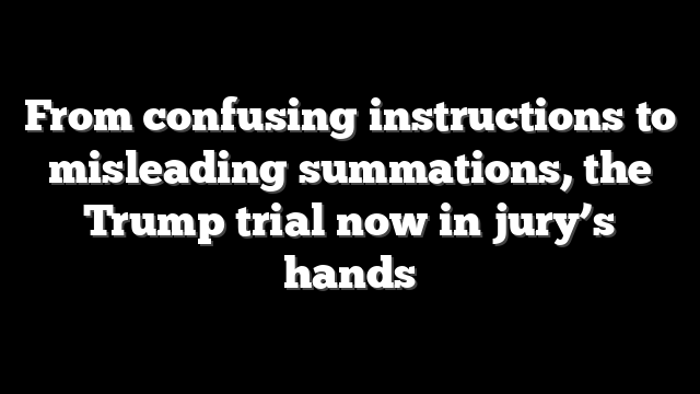 From confusing instructions to misleading summations, the Trump trial now in jury’s hands