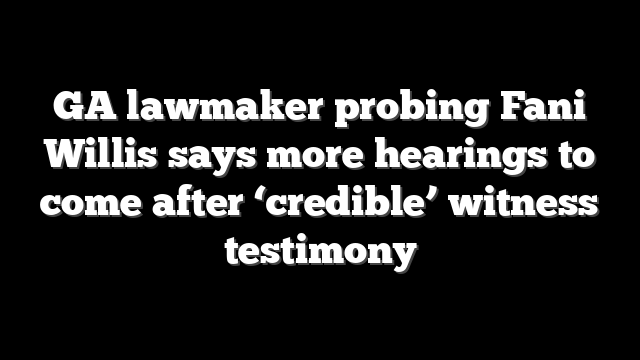 GA lawmaker probing Fani Willis says more hearings to come after ‘credible’ witness testimony