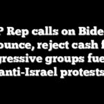 GOP Rep calls on Biden to denounce, reject cash from progressive groups fueling anti-Israel protests