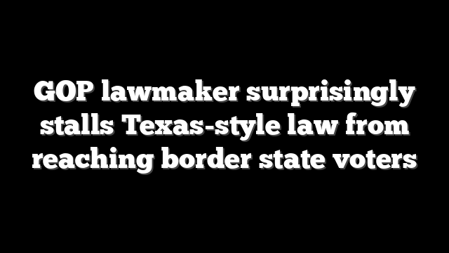 GOP lawmaker surprisingly stalls Texas-style law from reaching border state voters