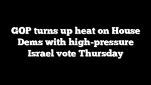 GOP turns up heat on House Dems with high-pressure Israel vote Thursday