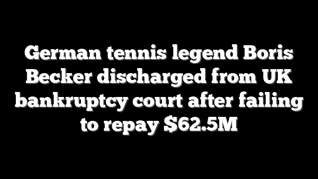 German tennis legend Boris Becker discharged from UK bankruptcy court after failing to repay $62.5M