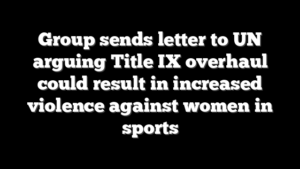Group sends letter to UN arguing Title IX overhaul could result in increased violence against women in sports