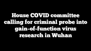 House COVID committee calling for criminal probe into gain-of-function virus research in Wuhan