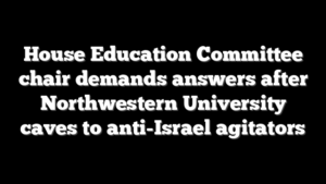 House Education Committee chair demands answers after Northwestern University caves to anti-Israel agitators