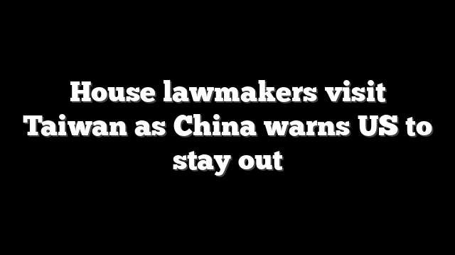 House lawmakers visit Taiwan as China warns US to stay out