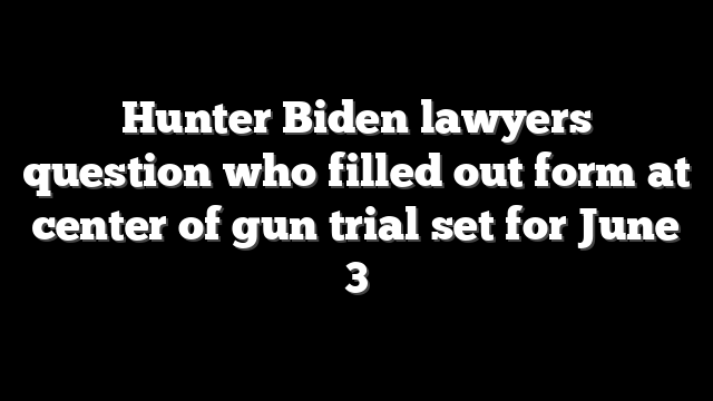 Hunter Biden lawyers question who filled out form at center of gun trial set for June 3