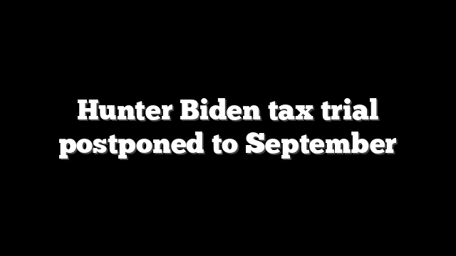 Hunter Biden tax trial postponed to September