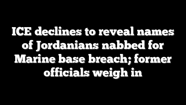 ICE declines to reveal names of Jordanians nabbed for Marine base breach; former officials weigh in