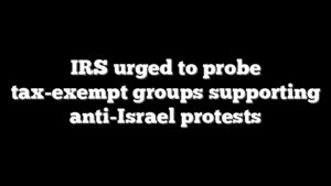 IRS urged to probe tax-exempt groups supporting anti-Israel protests