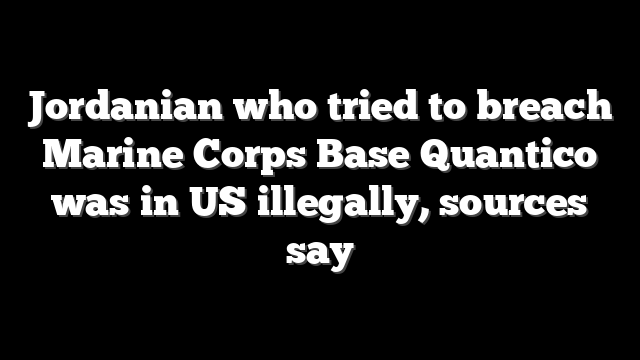 Jordanian who tried to breach Marine Corps Base Quantico was in US illegally, sources say