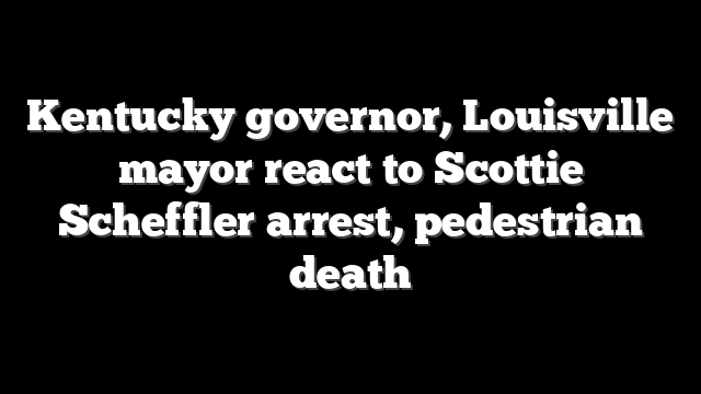 Kentucky governor, Louisville mayor react to Scottie Scheffler arrest, pedestrian death