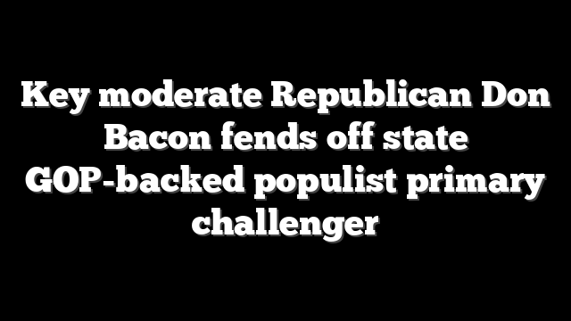 Key moderate Republican Don Bacon fends off state GOP-backed populist primary challenger