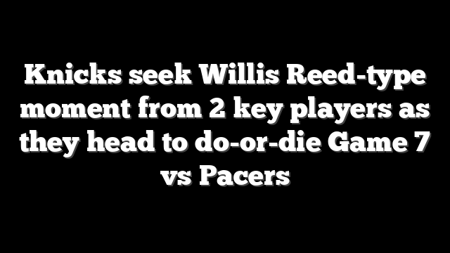Knicks seek Willis Reed-type moment from 2 key players as they head to do-or-die Game 7 vs Pacers