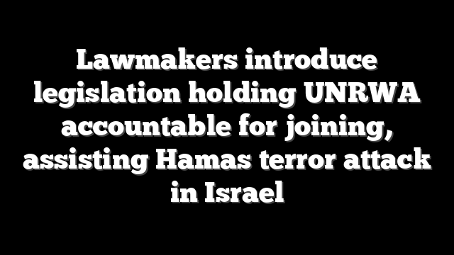 Lawmakers introduce legislation holding UNRWA accountable for joining, assisting Hamas terror attack in Israel