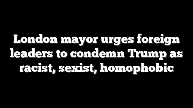 London mayor urges foreign leaders to condemn Trump as racist, sexist, homophobic