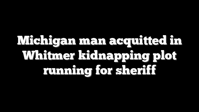 Michigan man acquitted in Whitmer kidnapping plot running for sheriff