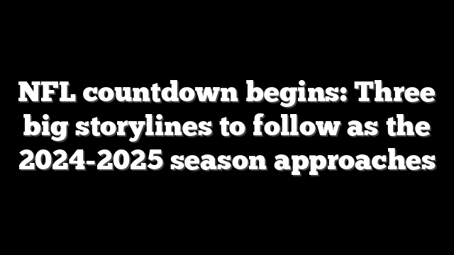 NFL countdown begins: Three big storylines to follow as the 2024-2025 season approaches
