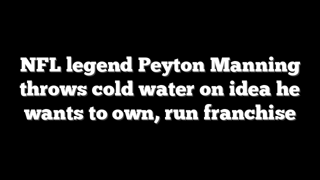 NFL legend Peyton Manning throws cold water on idea he wants to own, run franchise
