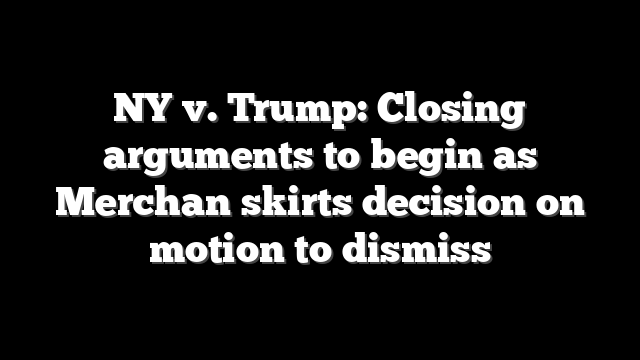 NY v. Trump: Closing arguments to begin as Merchan skirts decision on motion to dismiss