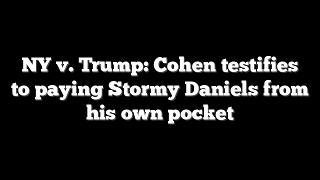 NY v. Trump: Cohen testifies to paying Stormy Daniels from his own pocket