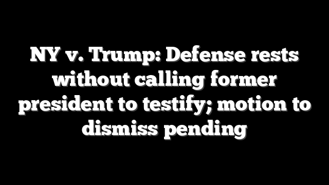 NY v. Trump: Defense rests without calling former president to testify; motion to dismiss pending