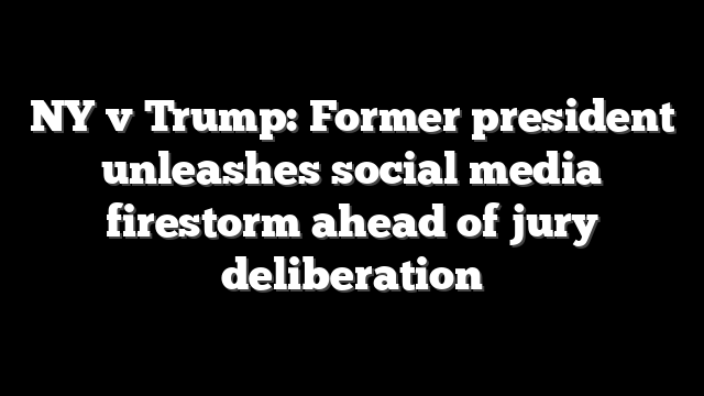 NY v Trump: Former president unleashes social media firestorm ahead of jury deliberation