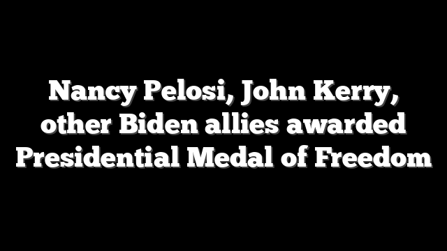 Nancy Pelosi, John Kerry, other Biden allies awarded Presidential Medal of Freedom