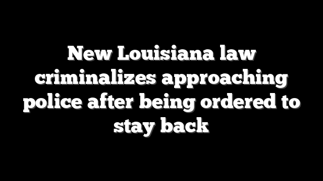 New Louisiana law criminalizes approaching police after being ordered to stay back