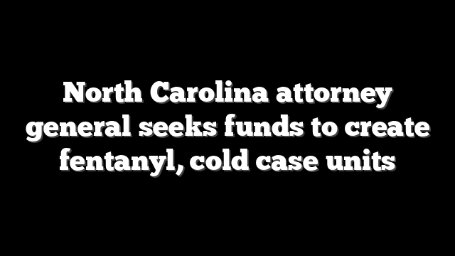 North Carolina attorney general seeks funds to create fentanyl, cold case units