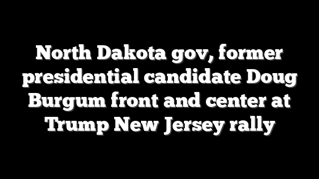 North Dakota gov, former presidential candidate Doug Burgum front and center at Trump New Jersey rally