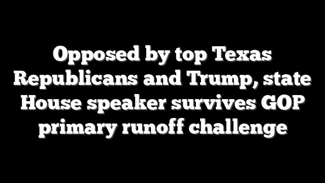 Opposed by top Texas Republicans and Trump, state House speaker survives GOP primary runoff challenge