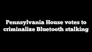 Pennsylvania House votes to criminalize Bluetooth stalking